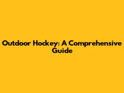 Outdoor Hockey: A Comprehensive Guide
