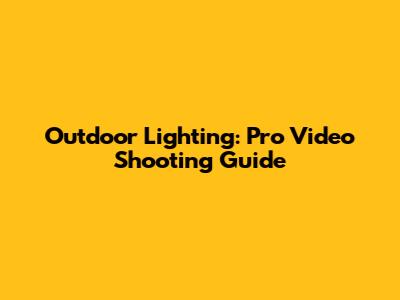 Outdoor Lighting: Pro Video Shooting Guide