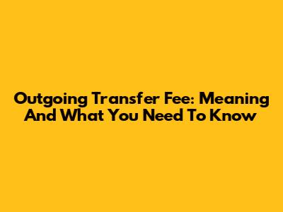 Outgoing Transfer Fee: Meaning And What You Need To Know