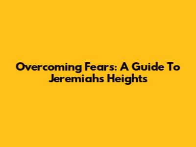 Overcoming Fears: A Guide To Jeremiah's Heights