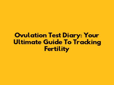 Ovulation Test Diary: Your Ultimate Guide To Tracking Fertility