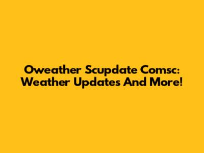 Oweather Scupdate Comsc: Weather Updates And More!
