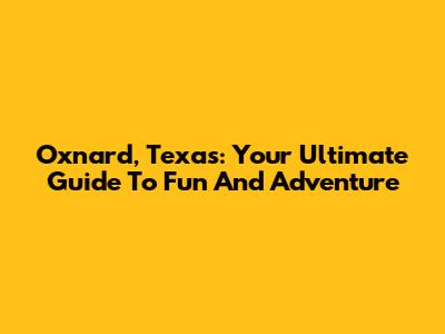 Oxnard, Texas: Your Ultimate Guide To Fun And Adventure