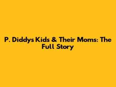 P. Diddy's Kids & Their Moms: The Full Story