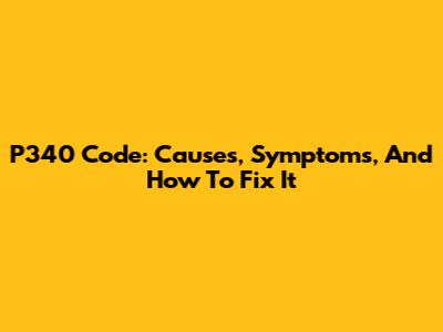 P340 Code: Causes, Symptoms, And How To Fix It