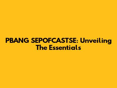 PBANG SEPOFCASTSE: Unveiling The Essentials