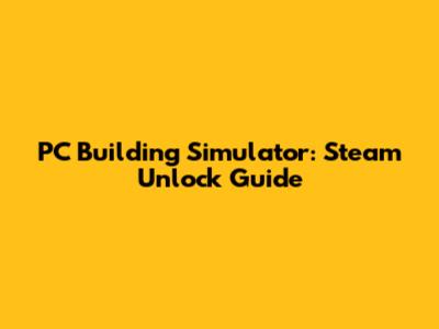 PC Building Simulator: Steam Unlock Guide