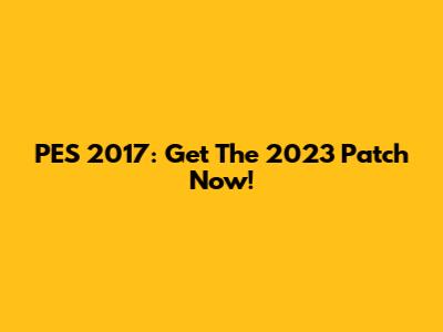 PES 2017: Get The 2023 Patch Now!