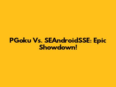 PGoku Vs. SEAndroidSSE: Epic Showdown!