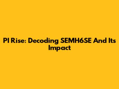 PI Rise: Decoding SEMH6SE And Its Impact