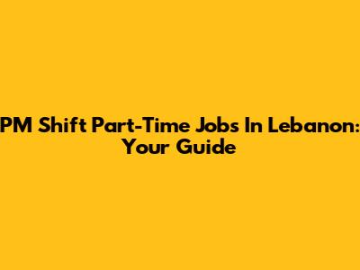 PM Shift Part-Time Jobs In Lebanon: Your Guide