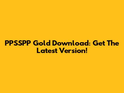 PPSSPP Gold Download: Get The Latest Version!