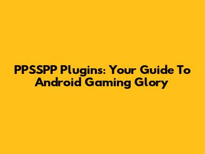 PPSSPP Plugins: Your Guide To Android Gaming Glory