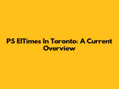 PS EITimes In Toronto: A Current Overview