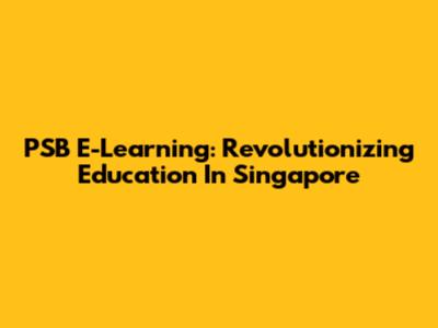 PSB E-Learning: Revolutionizing Education In Singapore