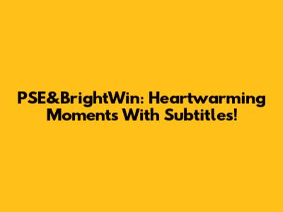 PSE&BrightWin: Heartwarming Moments With Subtitles!