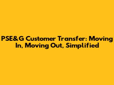 PSE&G Customer Transfer: Moving In, Moving Out, Simplified