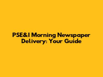 PSE&I Morning Newspaper Delivery: Your Guide
