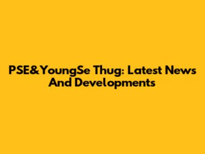 PSE&YoungSe Thug: Latest News And Developments