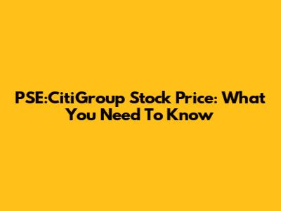 PSE:CitiGroup Stock Price: What You Need To Know