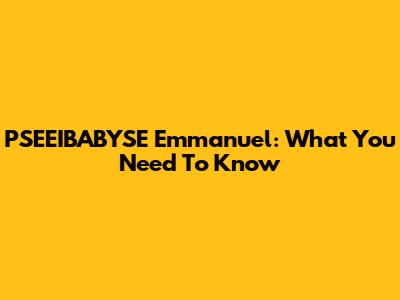 PSEEIBABYSE Emmanuel: What You Need To Know