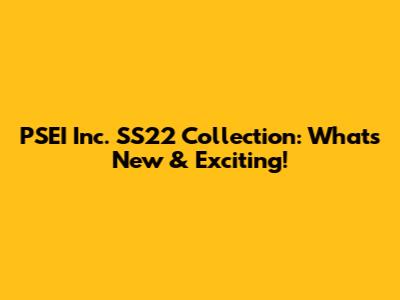 PSEI Inc. SS22 Collection: What's New & Exciting!