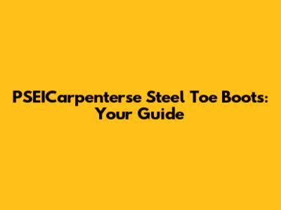 PSEICarpenterse Steel Toe Boots: Your Guide