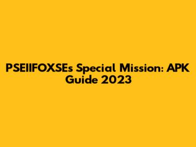 PSEIIFOXSE's Special Mission: APK Guide 2023