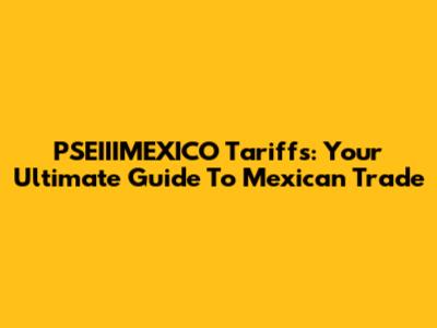 PSEIIIMEXICO Tariffs: Your Ultimate Guide To Mexican Trade