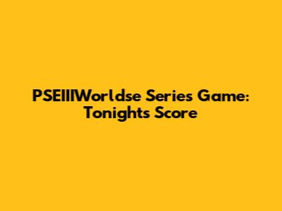 PSEIIIWorldse Series Game: Tonight's Score