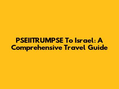PSEIITRUMPSE To Israel: A Comprehensive Travel Guide