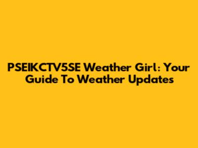 PSEIKCTV5SE Weather Girl: Your Guide To Weather Updates