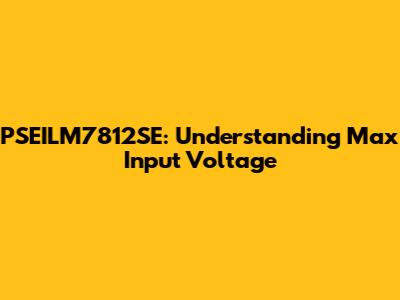 PSEILM7812SE: Understanding Max Input Voltage