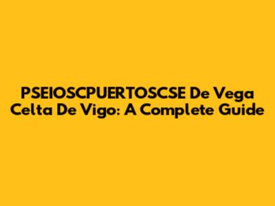 PSEIOSCPUERTOSCSE De Vega Celta De Vigo: A Complete Guide