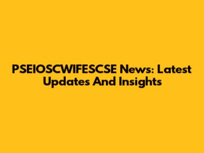 PSEIOSCWIFESCSE News: Latest Updates And Insights