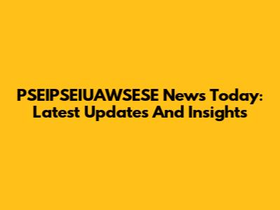 PSEIPSEIUAWSESE News Today: Latest Updates And Insights