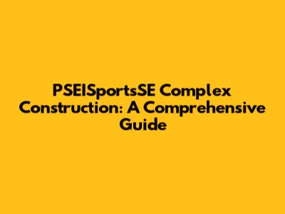 PSEISportsSE Complex Construction: A Comprehensive Guide