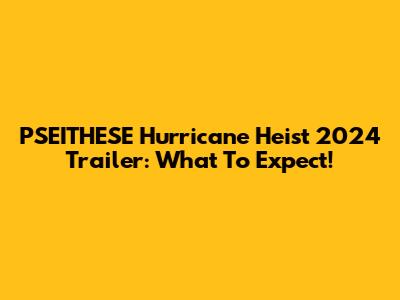 PSEITHESE Hurricane Heist 2024 Trailer: What To Expect!