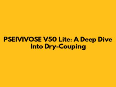 PSEIVIVOSE V50 Lite: A Deep Dive Into Dry-Couping