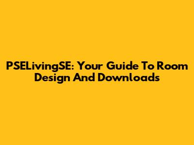 PSELivingSE: Your Guide To Room Design And Downloads