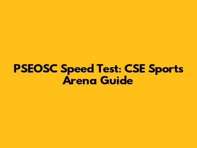 PSEOSC Speed Test: CSE Sports Arena Guide