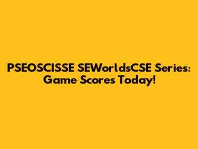 PSEOSCISSE SEWorldsCSE Series: Game Scores Today!
