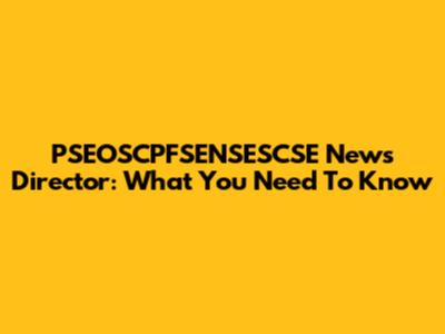 PSEOSCPFSENSESCSE News Director: What You Need To Know