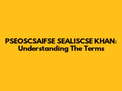 PSEOSCSAIFSE SEALISCSE KHAN: Understanding The Terms