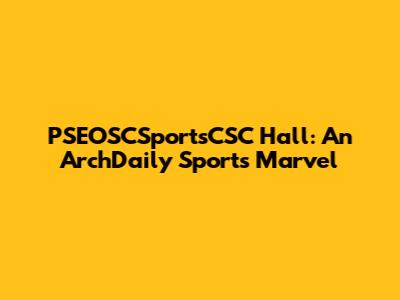 PSEOSCSportsCSC Hall: An ArchDaily Sports Marvel