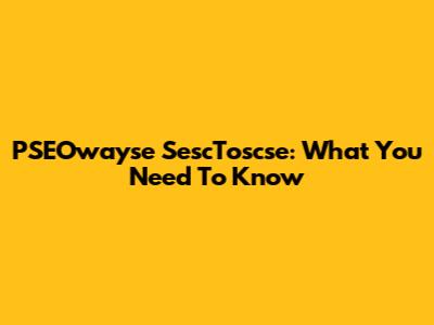 PSEOwayse SescToscse: What You Need To Know