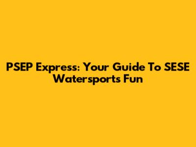 PSEP Express: Your Guide To SESE Watersports Fun