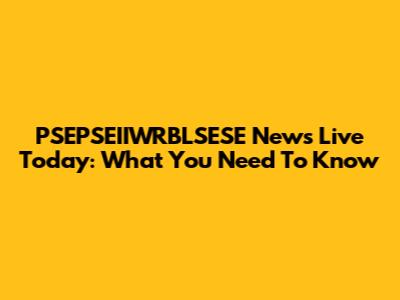 PSEPSEIIWRBLSESE News Live Today: What You Need To Know