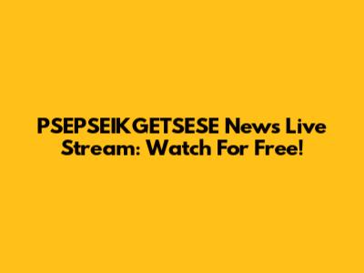 PSEPSEIKGETSESE News Live Stream: Watch For Free!