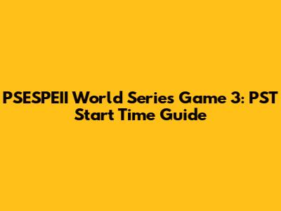 PSESPEII World Series Game 3: PST Start Time Guide